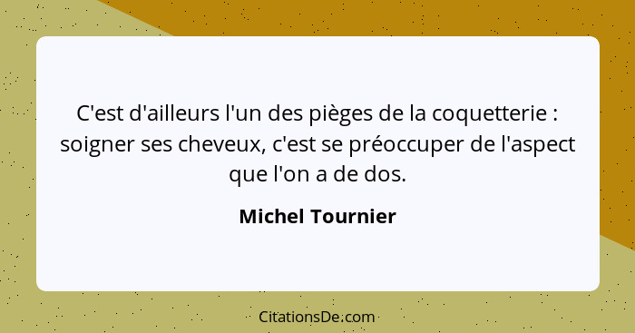 C'est d'ailleurs l'un des pièges de la coquetterie : soigner ses cheveux, c'est se préoccuper de l'aspect que l'on a de dos.... - Michel Tournier