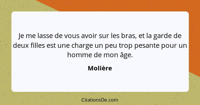 Je me lasse de vous avoir sur les bras, et la garde de deux filles est une charge un peu trop pesante pour un homme de mon âge.... - Molière