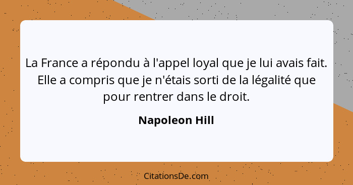 La France a répondu à l'appel loyal que je lui avais fait. Elle a compris que je n'étais sorti de la légalité que pour rentrer dans le... - Napoleon Hill