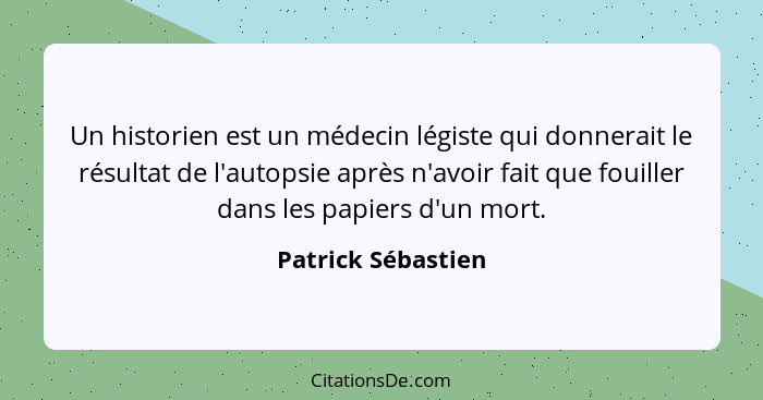 Un historien est un médecin légiste qui donnerait le résultat de l'autopsie après n'avoir fait que fouiller dans les papiers d'un... - Patrick Sébastien