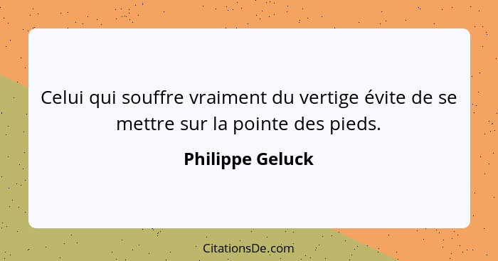 Celui qui souffre vraiment du vertige évite de se mettre sur la pointe des pieds.... - Philippe Geluck