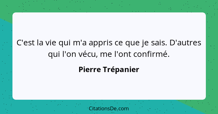 C'est la vie qui m'a appris ce que je sais. D'autres qui l'on vécu, me l'ont confirmé.... - Pierre Trépanier