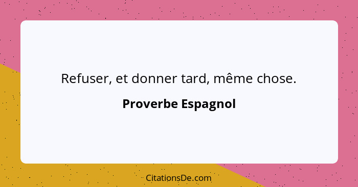 Refuser, et donner tard, même chose.... - Proverbe Espagnol