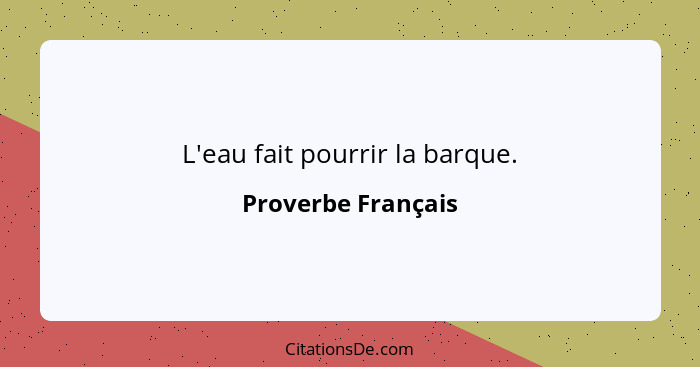 L'eau fait pourrir la barque.... - Proverbe Français