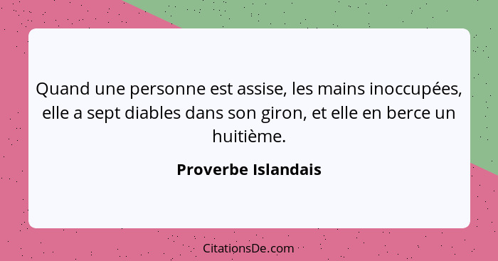 Quand une personne est assise, les mains inoccupées, elle a sept diables dans son giron, et elle en berce un huitième.... - Proverbe Islandais