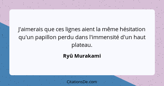 J'aimerais que ces lignes aient la même hésitation qu'un papillon perdu dans l'immensité d'un haut plateau.... - Ryû Murakami