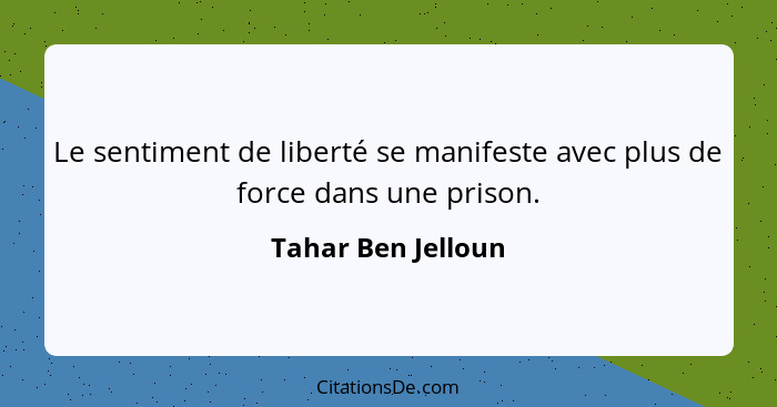 Le sentiment de liberté se manifeste avec plus de force dans une prison.... - Tahar Ben Jelloun