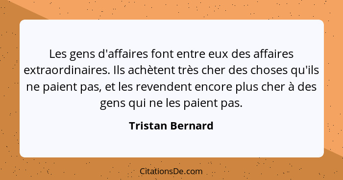 Les gens d'affaires font entre eux des affaires extraordinaires. Ils achètent très cher des choses qu'ils ne paient pas, et les reve... - Tristan Bernard