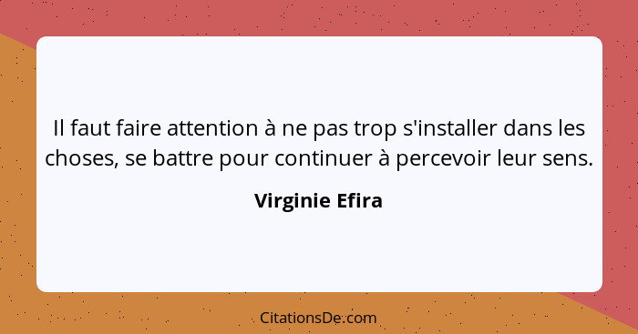 Il faut faire attention à ne pas trop s'installer dans les choses, se battre pour continuer à percevoir leur sens.... - Virginie Efira