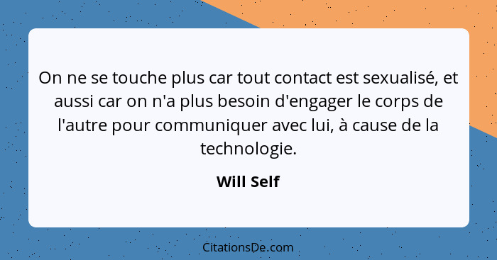 On ne se touche plus car tout contact est sexualisé, et aussi car on n'a plus besoin d'engager le corps de l'autre pour communiquer avec l... - Will Self