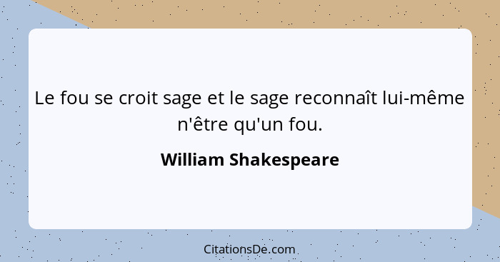 Le fou se croit sage et le sage reconnaît lui-même n'être qu'un fou.... - William Shakespeare