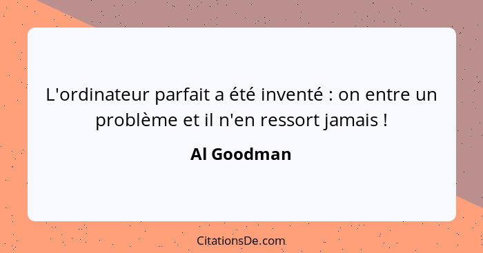 L'ordinateur parfait a été inventé : on entre un problème et il n'en ressort jamais !... - Al Goodman