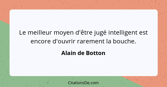 Le meilleur moyen d'être jugé intelligent est encore d'ouvrir rarement la bouche.... - Alain de Botton