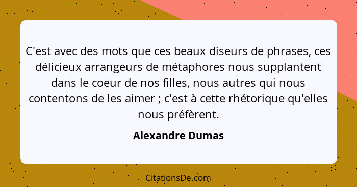 C'est avec des mots que ces beaux diseurs de phrases, ces délicieux arrangeurs de métaphores nous supplantent dans le coeur de nos f... - Alexandre Dumas