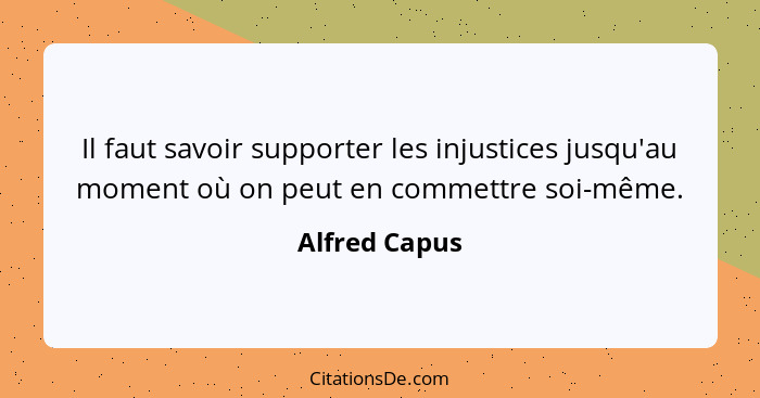 Il faut savoir supporter les injustices jusqu'au moment où on peut en commettre soi-même.... - Alfred Capus