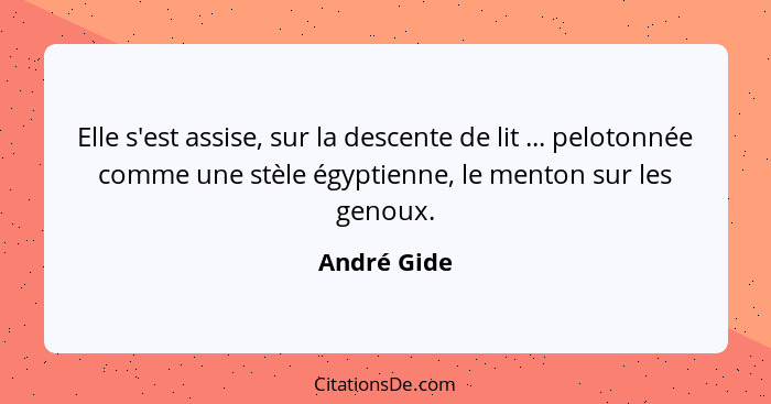 Elle s'est assise, sur la descente de lit ... pelotonnée comme une stèle égyptienne, le menton sur les genoux.... - André Gide