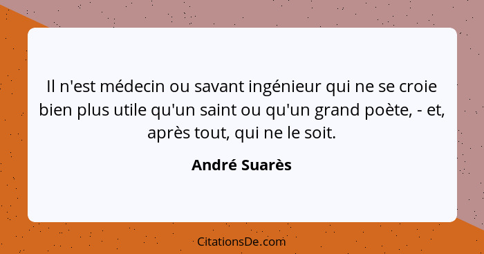 Il n'est médecin ou savant ingénieur qui ne se croie bien plus utile qu'un saint ou qu'un grand poète, - et, après tout, qui ne le soit... - André Suarès