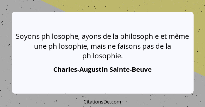 Soyons philosophe, ayons de la philosophie et même une philosophie, mais ne faisons pas de la philosophie.... - Charles-Augustin Sainte-Beuve