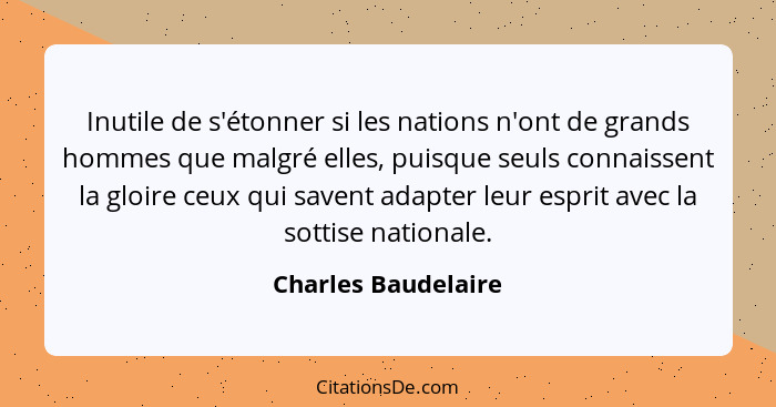 Inutile de s'étonner si les nations n'ont de grands hommes que malgré elles, puisque seuls connaissent la gloire ceux qui savent... - Charles Baudelaire