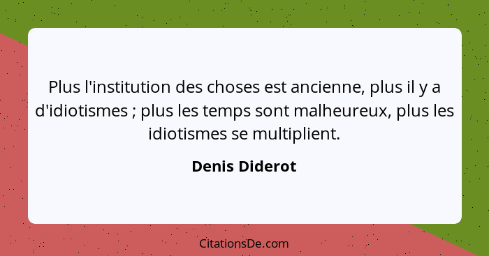 Plus l'institution des choses est ancienne, plus il y a d'idiotismes ; plus les temps sont malheureux, plus les idiotismes se mul... - Denis Diderot