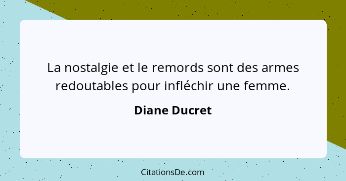 La nostalgie et le remords sont des armes redoutables pour infléchir une femme.... - Diane Ducret