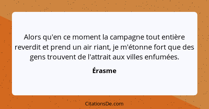 Alors qu'en ce moment la campagne tout entière reverdit et prend un air riant, je m'étonne fort que des gens trouvent de l'attrait aux villes... - Érasme