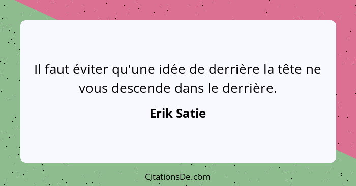 Il faut éviter qu'une idée de derrière la tête ne vous descende dans le derrière.... - Erik Satie