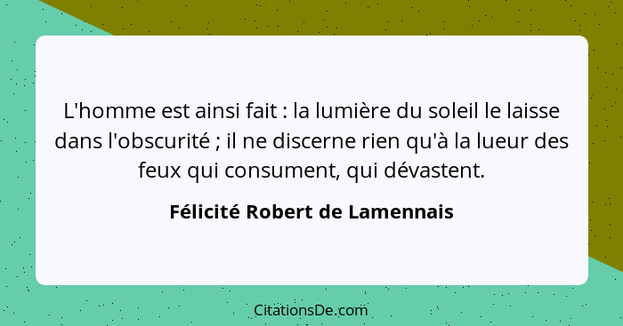 L'homme est ainsi fait : la lumière du soleil le laisse dans l'obscurité ; il ne discerne rien qu'à la lueur... - Félicité Robert de Lamennais