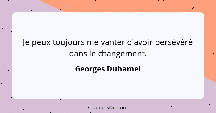 Je peux toujours me vanter d'avoir persévéré dans le changement.... - Georges Duhamel