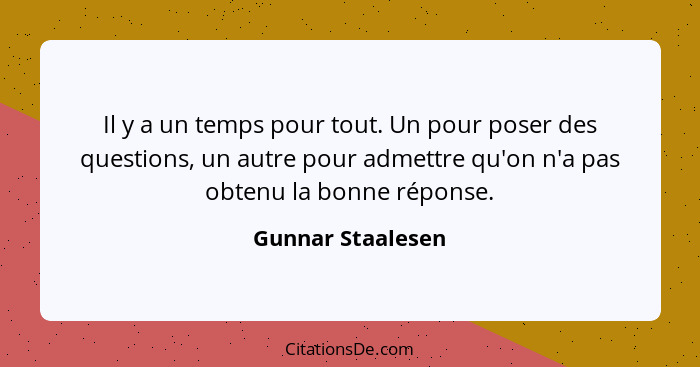 Il y a un temps pour tout. Un pour poser des questions, un autre pour admettre qu'on n'a pas obtenu la bonne réponse.... - Gunnar Staalesen