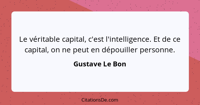 Le véritable capital, c'est l'intelligence. Et de ce capital, on ne peut en dépouiller personne.... - Gustave Le Bon