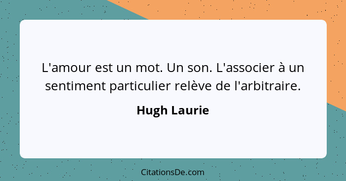 L'amour est un mot. Un son. L'associer à un sentiment particulier relève de l'arbitraire.... - Hugh Laurie