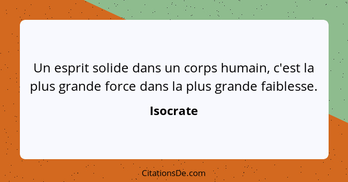 Un esprit solide dans un corps humain, c'est la plus grande force dans la plus grande faiblesse.... - Isocrate