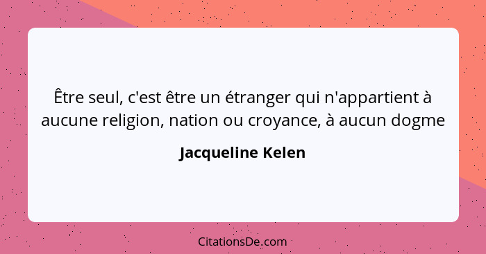 Être seul, c'est être un étranger qui n'appartient à aucune religion, nation ou croyance, à aucun dogme... - Jacqueline Kelen