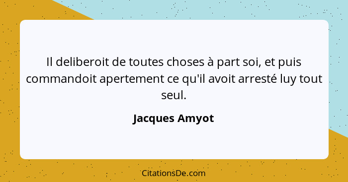 Il deliberoit de toutes choses à part soi, et puis commandoit apertement ce qu'il avoit arresté luy tout seul.... - Jacques Amyot