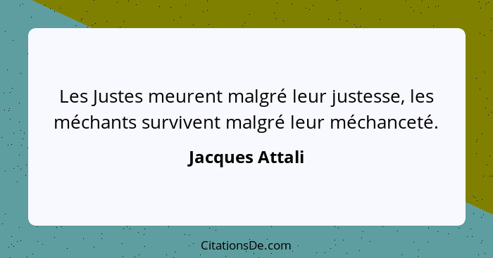 Les Justes meurent malgré leur justesse, les méchants survivent malgré leur méchanceté.... - Jacques Attali