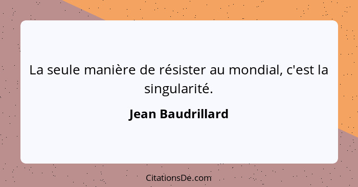 La seule manière de résister au mondial, c'est la singularité.... - Jean Baudrillard