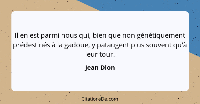 Il en est parmi nous qui, bien que non génétiquement prédestinés à la gadoue, y pataugent plus souvent qu'à leur tour.... - Jean Dion