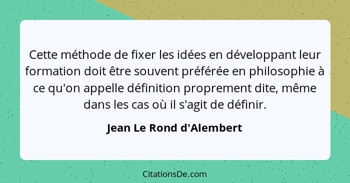 Cette méthode de fixer les idées en développant leur formation doit être souvent préférée en philosophie à ce qu'on appe... - Jean Le Rond d'Alembert