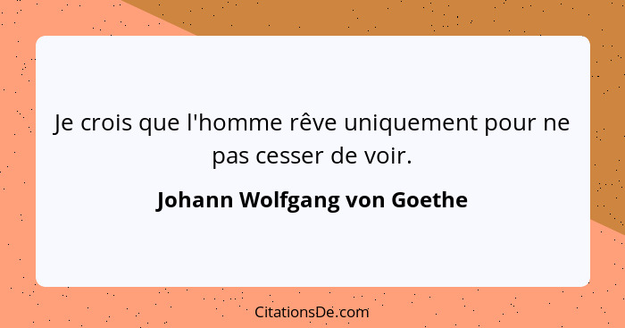 Je crois que l'homme rêve uniquement pour ne pas cesser de voir.... - Johann Wolfgang von Goethe