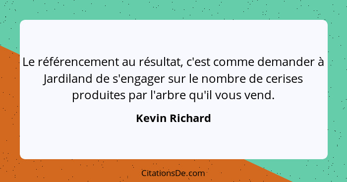 Le référencement au résultat, c'est comme demander à Jardiland de s'engager sur le nombre de cerises produites par l'arbre qu'il vous... - Kevin Richard