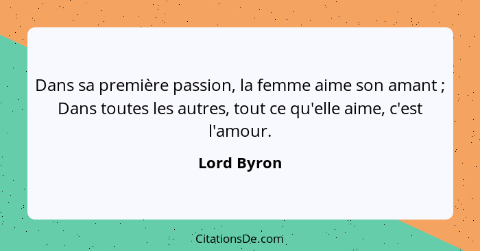 Dans sa première passion, la femme aime son amant ; Dans toutes les autres, tout ce qu'elle aime, c'est l'amour.... - Lord Byron
