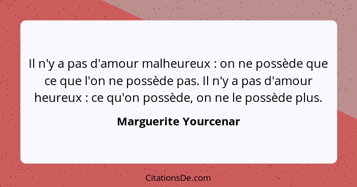 Il n'y a pas d'amour malheureux : on ne possède que ce que l'on ne possède pas. Il n'y a pas d'amour heureux : ce qu'... - Marguerite Yourcenar