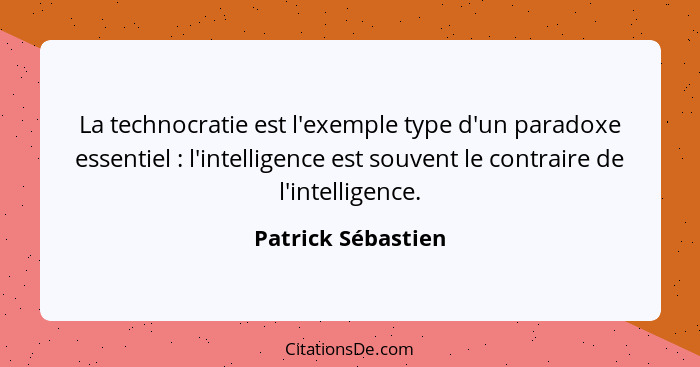 La technocratie est l'exemple type d'un paradoxe essentiel : l'intelligence est souvent le contraire de l'intelligence.... - Patrick Sébastien