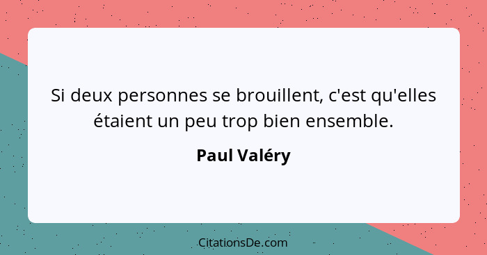 Si deux personnes se brouillent, c'est qu'elles étaient un peu trop bien ensemble.... - Paul Valéry