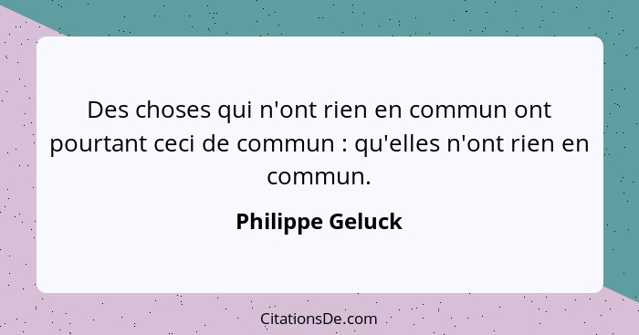 Des choses qui n'ont rien en commun ont pourtant ceci de commun : qu'elles n'ont rien en commun.... - Philippe Geluck