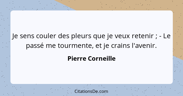 Je sens couler des pleurs que je veux retenir ; - Le passé me tourmente, et je crains l'avenir.... - Pierre Corneille