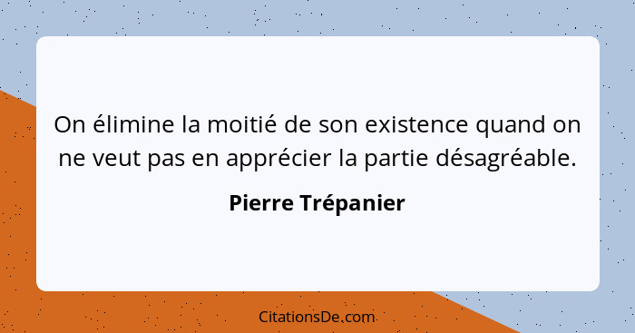 On élimine la moitié de son existence quand on ne veut pas en apprécier la partie désagréable.... - Pierre Trépanier