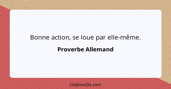 Bonne action, se loue par elle-même.... - Proverbe Allemand