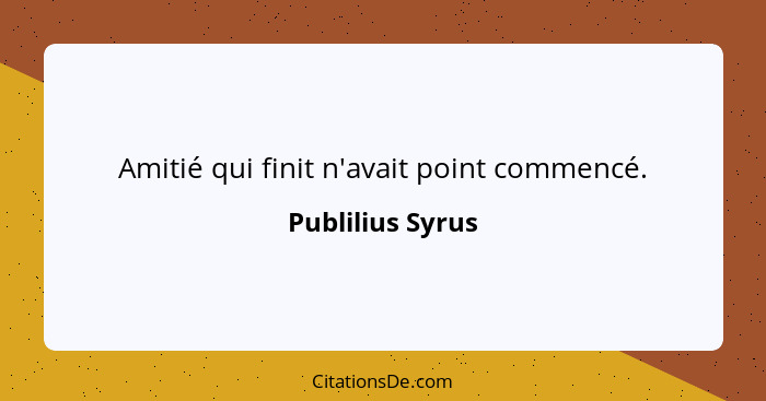 Amitié qui finit n'avait point commencé.... - Publilius Syrus